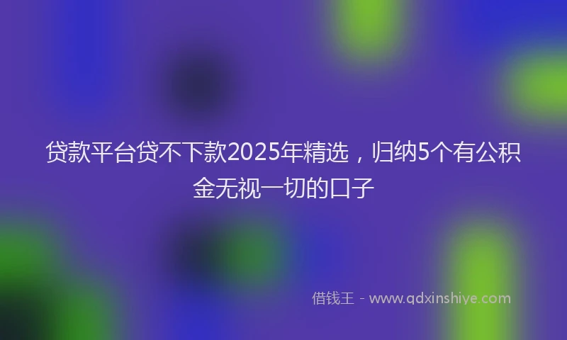 贷款平台贷不下款2025年精选，归纳5个有公积金无视一切的口子