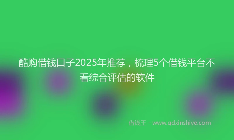 酷购借钱口子2025年推荐，梳理5个借钱平台不看综合评估的软件