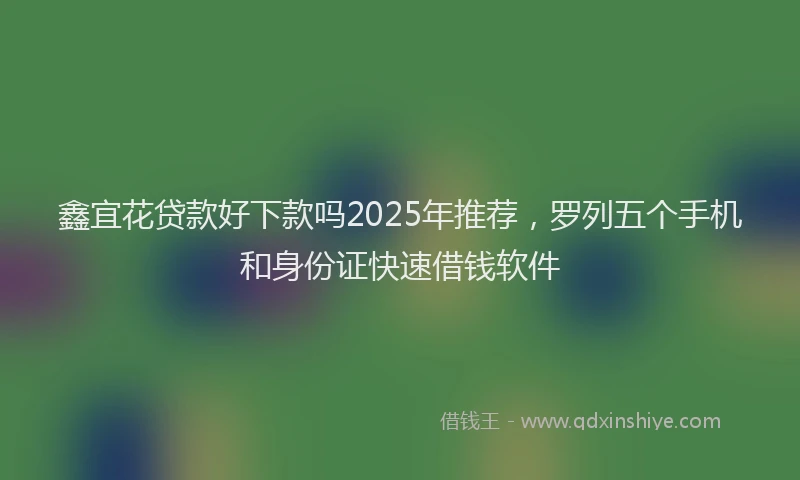 鑫宜花贷款好下款吗2025年推荐，罗列五个手机和身份证快速借钱软件