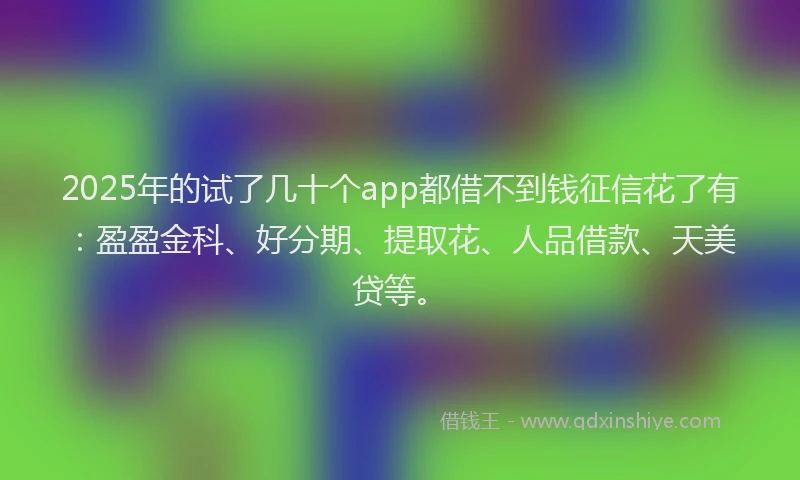 2025年的试了几十个app都借不到钱征信花了有：盈盈金科、好分期、提取花、人品借款、天美贷等。