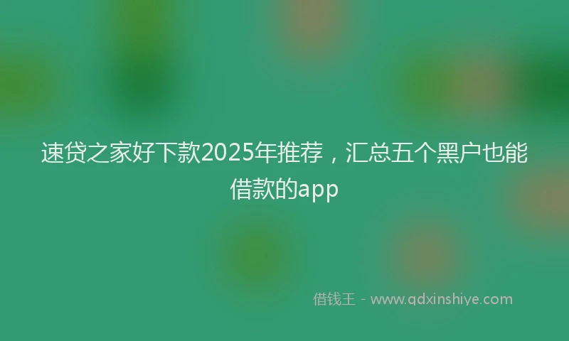 速贷之家好下款2025年推荐，汇总五个黑户也能借款的app