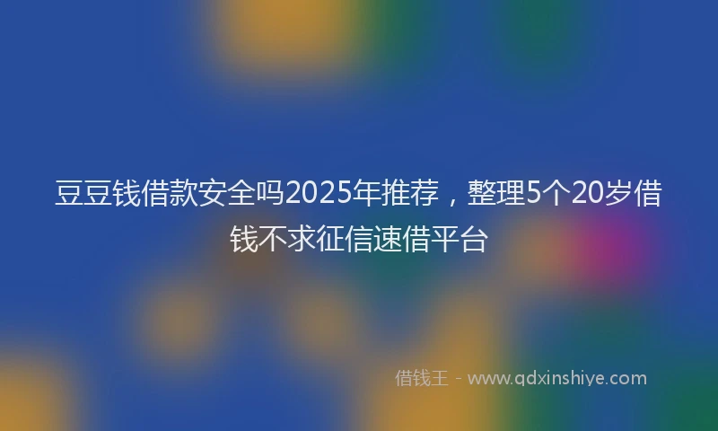 豆豆钱借款安全吗2025年推荐，整理5个20岁借钱不求征信速借平台