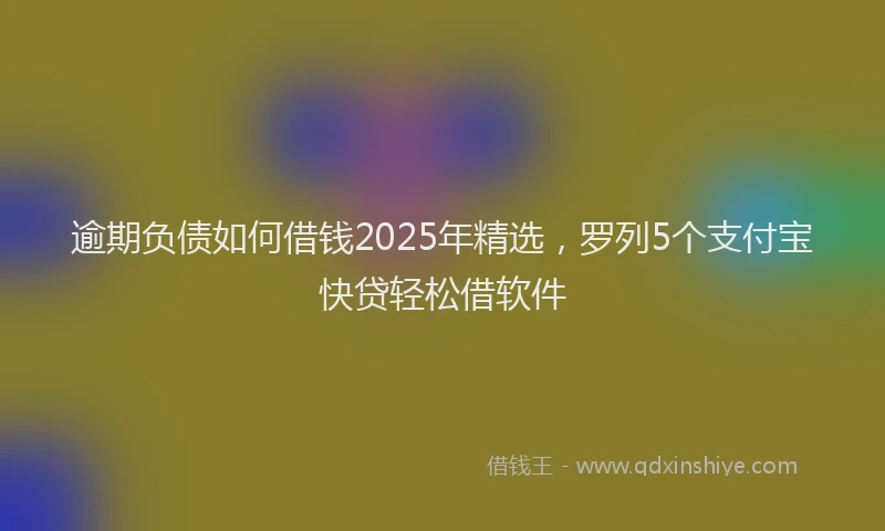 逾期负债如何借钱2025年精选，罗列5个支付宝快贷轻松借软件