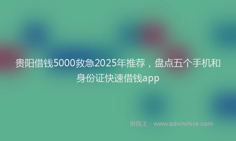 贵阳借钱5000救急2025年推荐，盘点五个手机和身份证快速借钱app