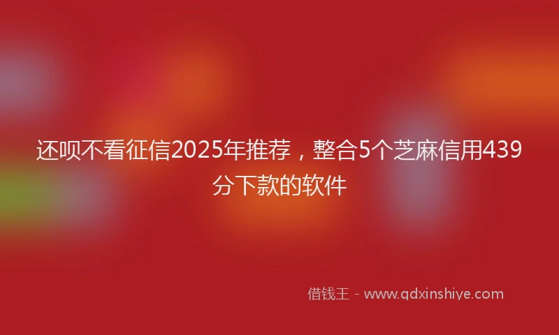 还呗不看征信2025年推荐，整合5个芝麻信用439分下款的软件