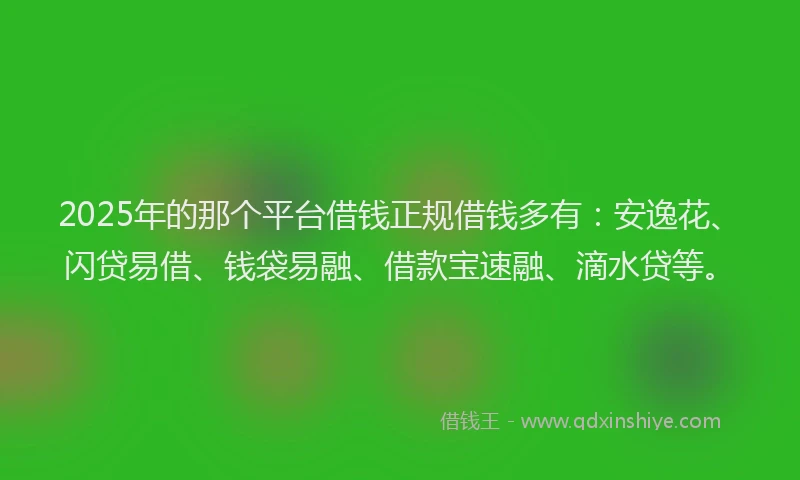 2025年的那个平台借钱正规借钱多有：安逸花、闪贷易借、钱袋易融、借款宝速融、滴水贷等。
