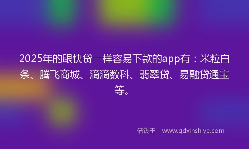 2025年的跟快贷一样容易下款的app有：米粒白条、腾飞商城、滴滴数科、翡翠贷、易融贷通宝等。
