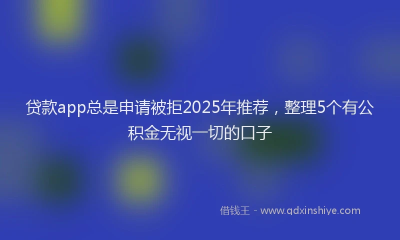 贷款app总是申请被拒2025年推荐，整理5个有公积金无视一切的口子