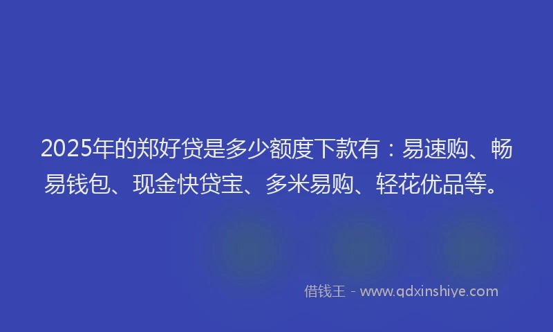 2025年的郑好贷是多少额度下款有：易速购、畅易钱包、现金快贷宝、多米易购、轻花优品等。