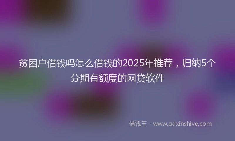 贫困户借钱吗怎么借钱的2025年推荐，归纳5个分期有额度的网贷软件