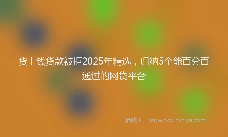 货上钱货款被拒2025年精选，归纳5个能百分百通过的网贷平台