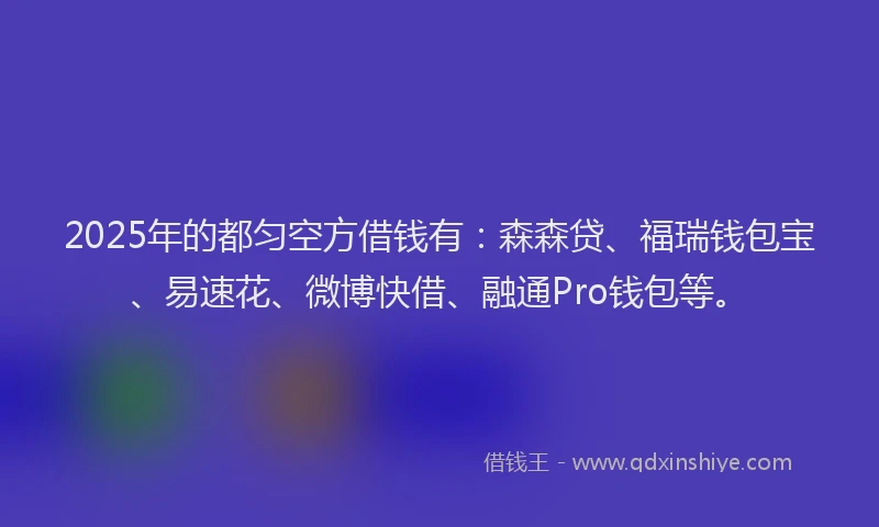 2025年的都匀空方借钱有：森森贷、福瑞钱包宝、易速花、微博快借、融通Pro钱包等。