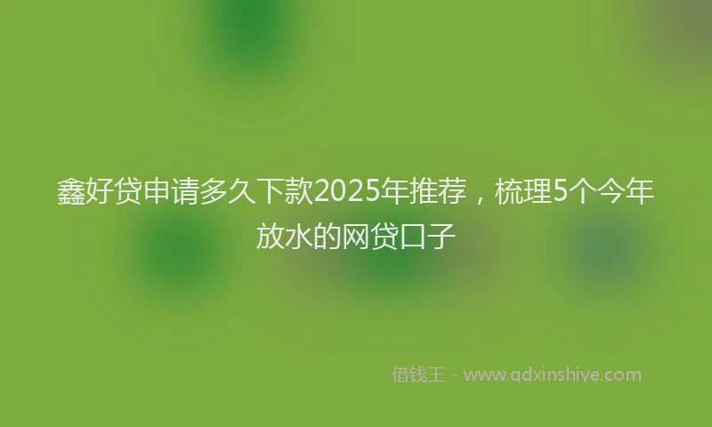 鑫好贷申请多久下款2025年推荐，梳理5个今年放水的网贷口子