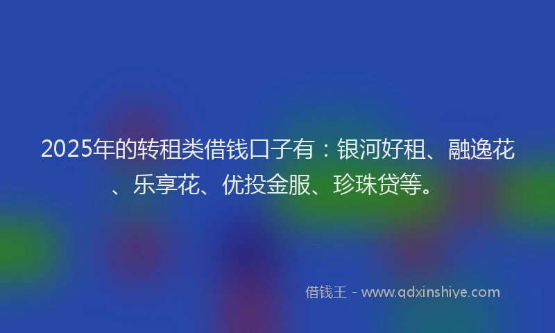2025年的转租类借钱口子有：银河好租、融逸花、乐享花、优投金服、珍珠贷等。