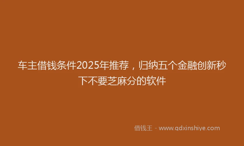 车主借钱条件2025年推荐，归纳五个金融创新秒下不要芝麻分的软件