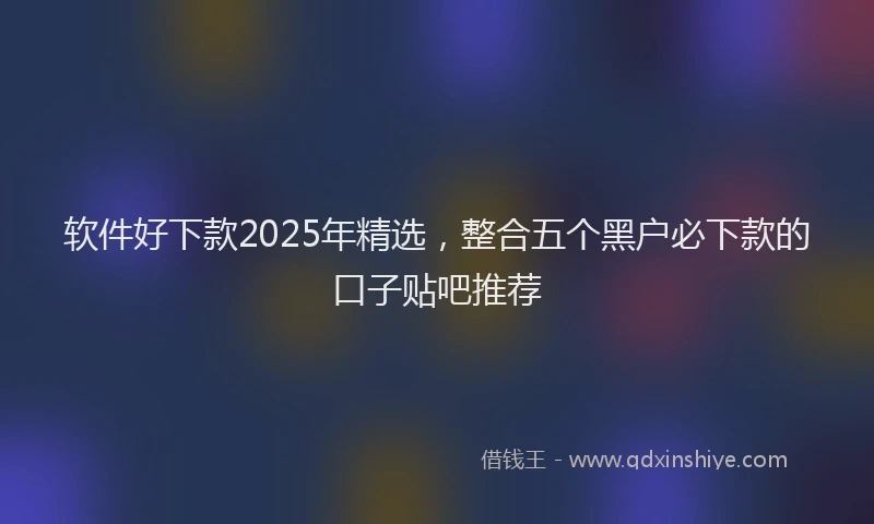 软件好下款2025年精选，整合五个黑户必下款的口子贴吧推荐