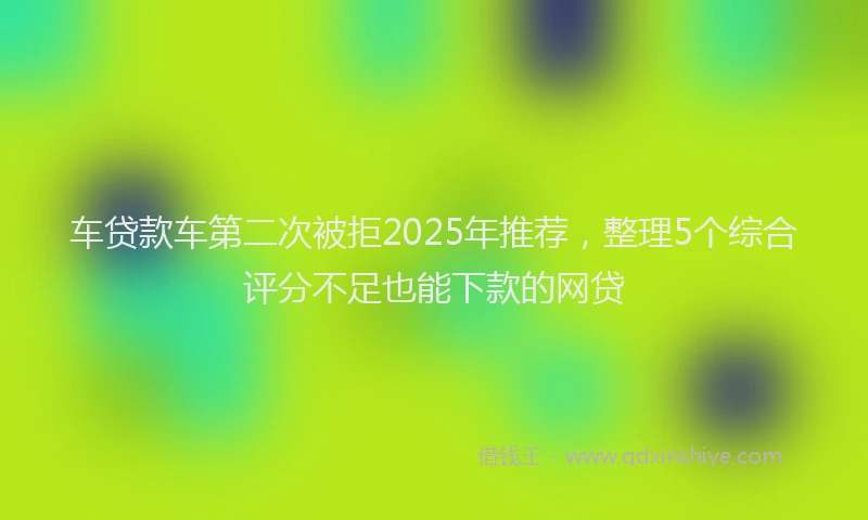 车贷款车第二次被拒2025年推荐，整理5个综合评分不足也能下款的网贷