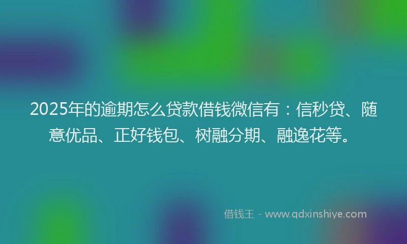 2025年的逾期怎么贷款借钱微信有：信秒贷、随意优品、正好钱包、树融分期、融逸花等。