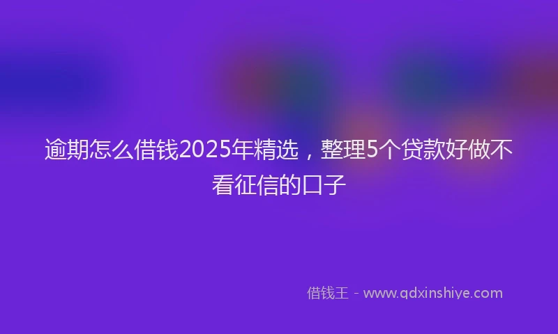 逾期怎么借钱2025年精选，整理5个贷款好做不看征信的口子