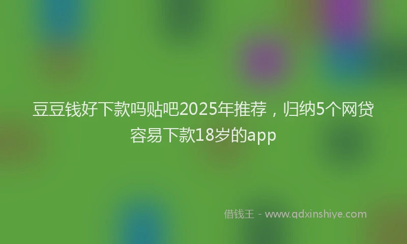 豆豆钱好下款吗贴吧2025年推荐，归纳5个网贷容易下款18岁的app