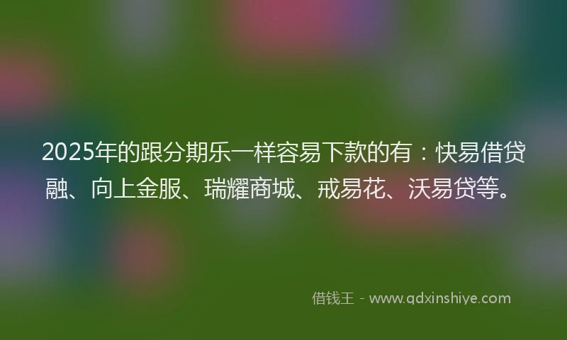 2025年的跟分期乐一样容易下款的有：快易借贷融、向上金服、瑞耀商城、戒易花、沃易贷等。