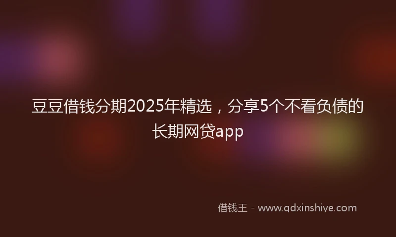 豆豆借钱分期2025年精选，分享5个不看负债的长期网贷app
