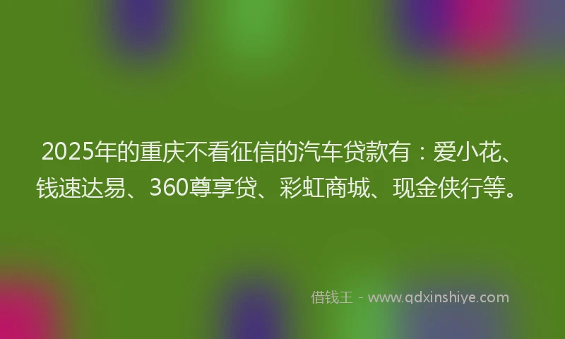 2025年的重庆不看征信的汽车贷款有：爱小花、钱速达易、360尊享贷、彩虹商城、现金侠行等。