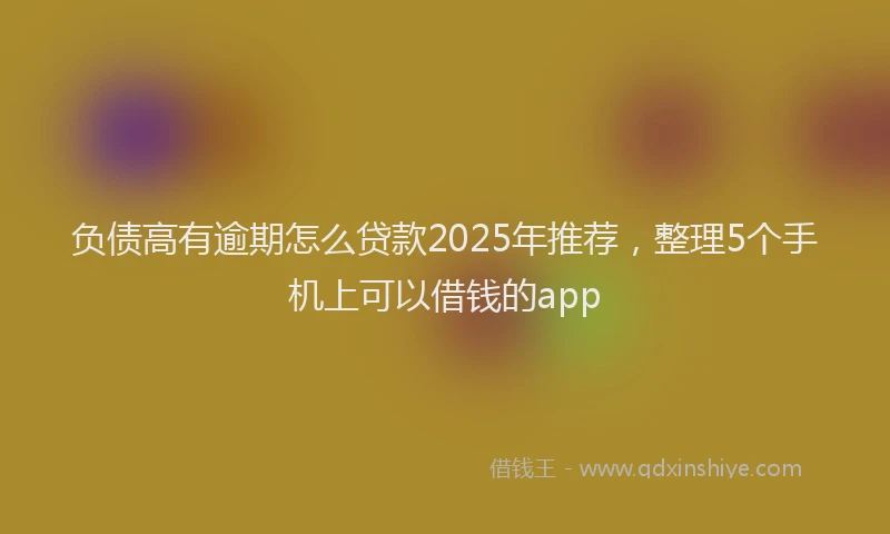 负债高有逾期怎么贷款2025年推荐，整理5个手机上可以借钱的app
