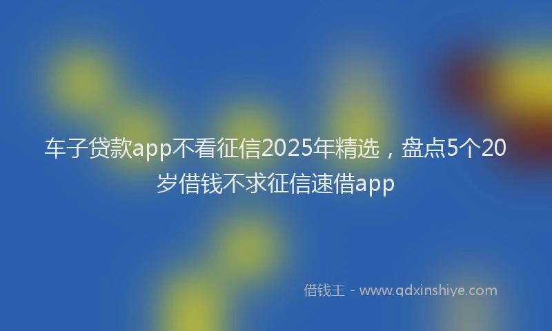 车子贷款app不看征信2025年精选，盘点5个20岁借钱不求征信速借app