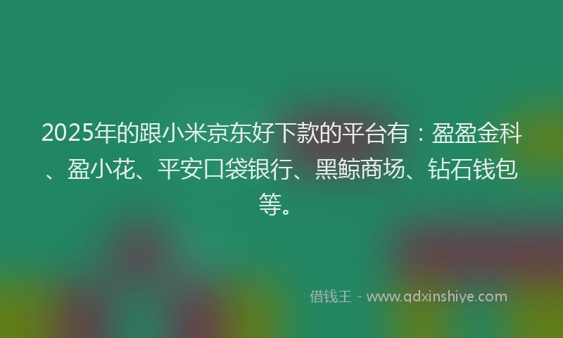 2025年的跟小米京东好下款的平台有：盈盈金科、盈小花、平安口袋银行、黑鲸商场、钻石钱包等。