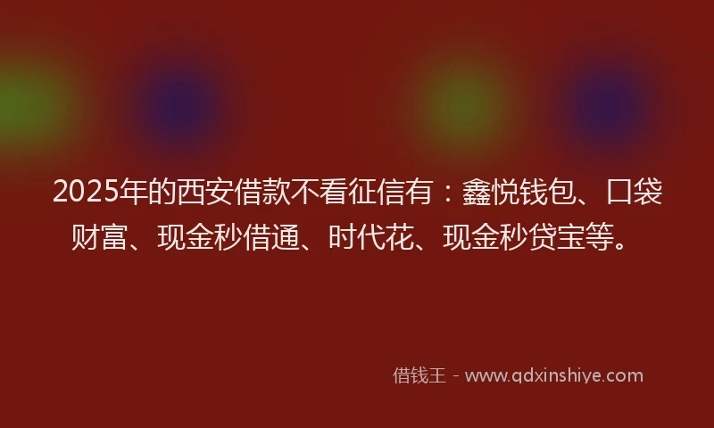 2025年的西安借款不看征信有：鑫悦钱包、口袋财富、现金秒借通、时代花、现金秒贷宝等。