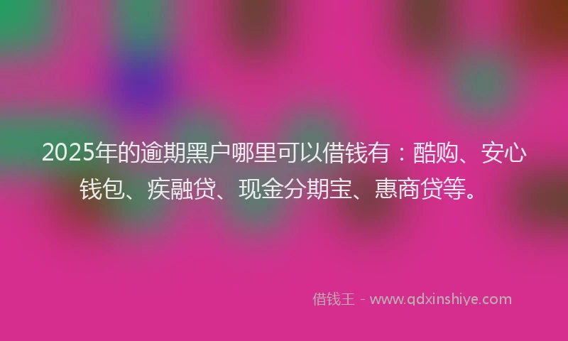 2025年的逾期黑户哪里可以借钱有：酷购、安心钱包、疾融贷、现金分期宝、惠商贷等。