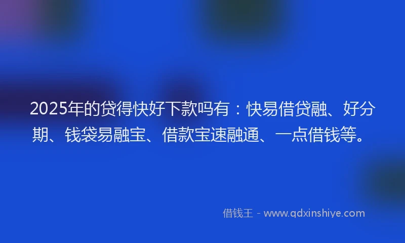2025年的贷得快好下款吗有：快易借贷融、好分期、钱袋易融宝、借款宝速融通、一点借钱等。