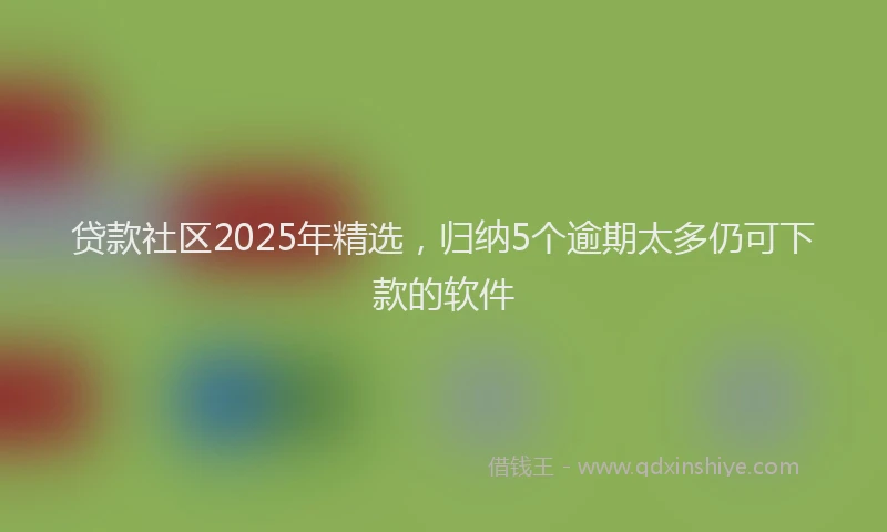 贷款社区2025年精选，归纳5个逾期太多仍可下款的软件