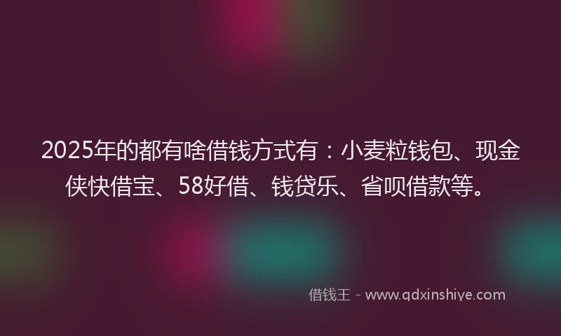 2025年的都有啥借钱方式有：小麦粒钱包、现金侠快借宝、58好借、钱贷乐、省呗借款等。