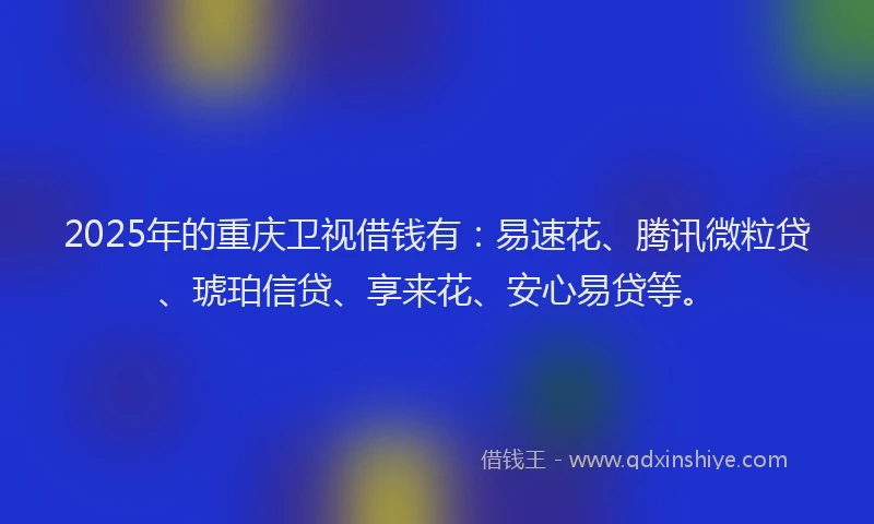 2025年的重庆卫视借钱有：易速花、腾讯微粒贷、琥珀信贷、享来花、安心易贷等。