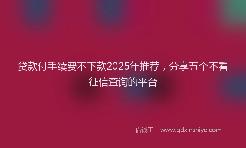 贷款付手续费不下款2025年推荐，分享五个不看征信查询的平台