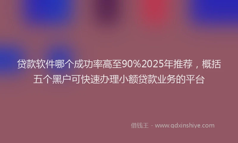 贷款软件哪个成功率高至90%2025年推荐，概括五个黑户可快速办理小额贷款业务的平台