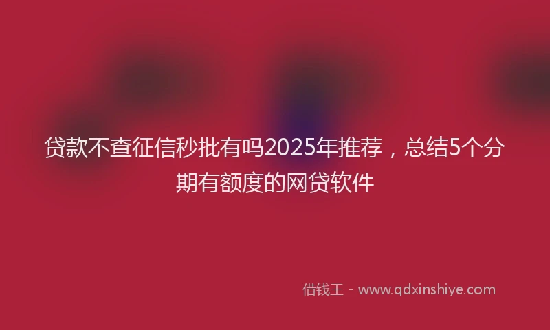 贷款不查征信秒批有吗2025年推荐，总结5个分期有额度的网贷软件
