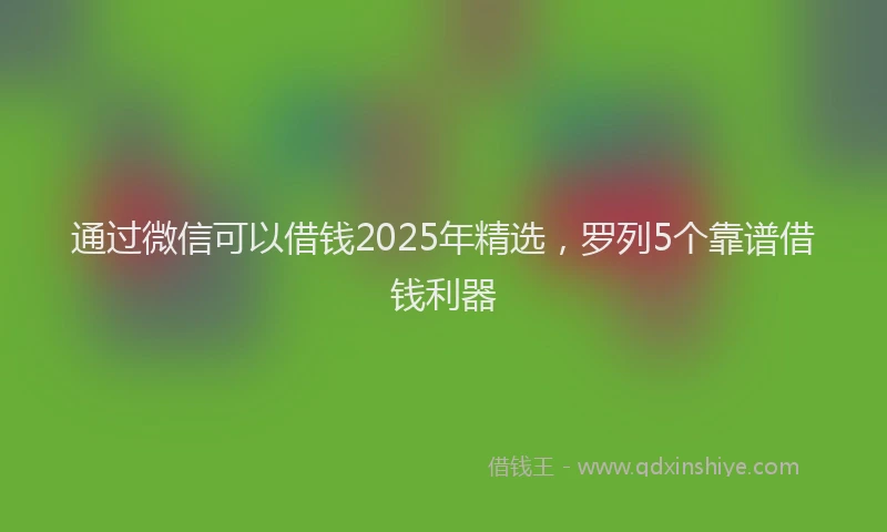 通过微信可以借钱2025年精选，罗列5个靠谱借钱利器