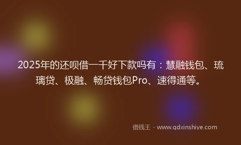 2025年的还呗借一千好下款吗有：慧融钱包、琉璃贷、极融、畅贷钱包Pro、速得通等。