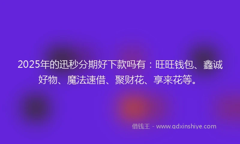 2025年的迅秒分期好下款吗有：旺旺钱包、鑫诚好物、魔法速借、聚财花、享来花等。