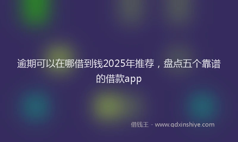 逾期可以在哪借到钱2025年推荐，盘点五个靠谱的借款app
