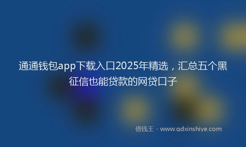 通通钱包app下载入口2025年精选，汇总五个黑征信也能贷款的网贷口子