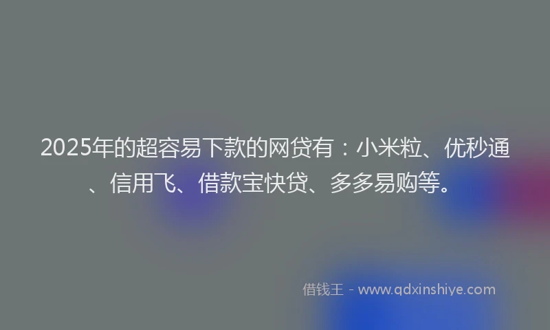 2025年的超容易下款的网贷有：小米粒、优秒通、信用飞、借款宝快贷、多多易购等。