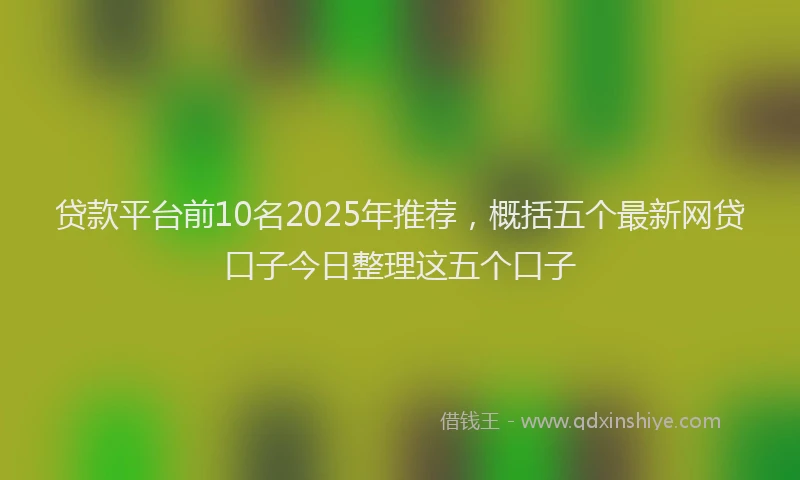 贷款平台前10名2025年推荐，概括五个最新网贷口子今日整理这五个口子