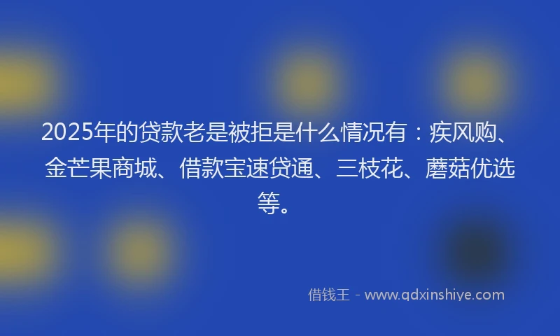 2025年的贷款老是被拒是什么情况有：疾风购、金芒果商城、借款宝速贷通、三枝花、蘑菇优选等。