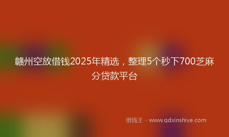 赣州空放借钱2025年精选，整理5个秒下700芝麻分贷款平台