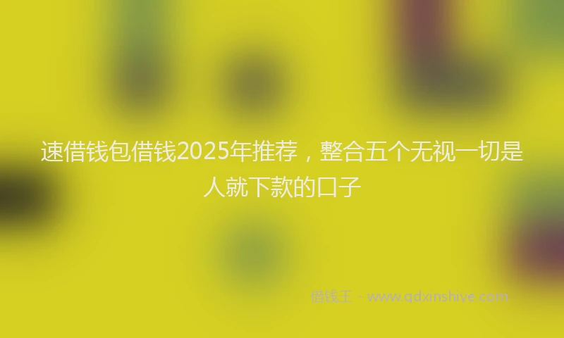 速借钱包借钱2025年推荐，整合五个无视一切是人就下款的口子