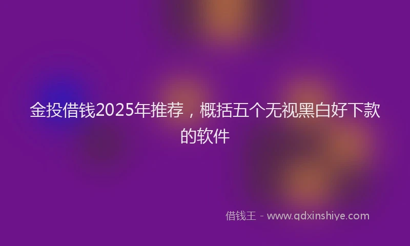 金投借钱2025年推荐，概括五个无视黑白好下款的软件